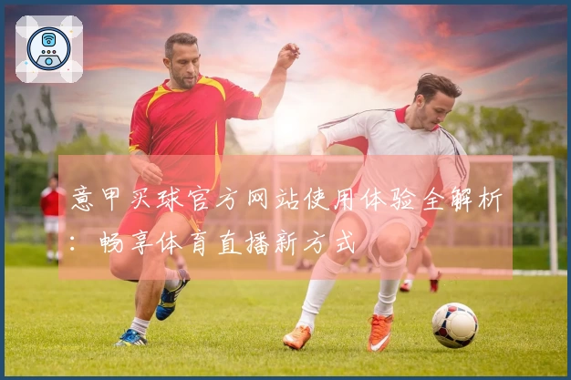 意甲买球官方网站使用体验全解析：畅享体育直播新方式