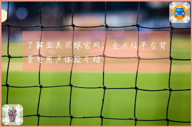 了解亚美买球官网：全方位平台背景与用户体验介绍