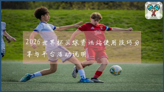 2026世界杯买球资讯站使用技巧分享与平台活动说明