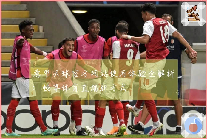意甲买球官方网站使用体验全解析：畅享体育直播新方式