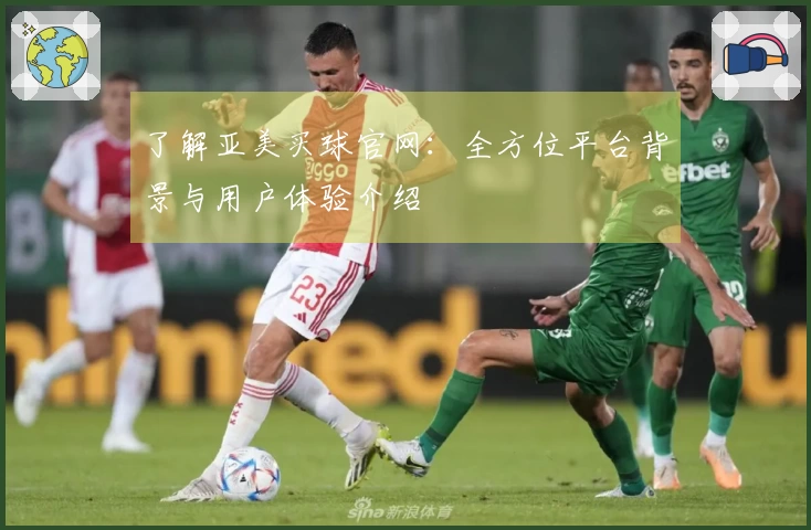 了解亚美买球官网：全方位平台背景与用户体验介绍