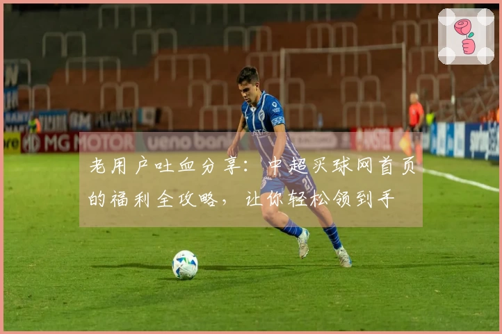 老用户吐血分享：中超买球网首页的福利全攻略，让你轻松领到手