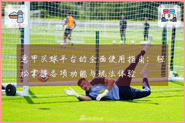 意甲买球平台的全面使用指南：轻松掌握各项功能与玩法体验